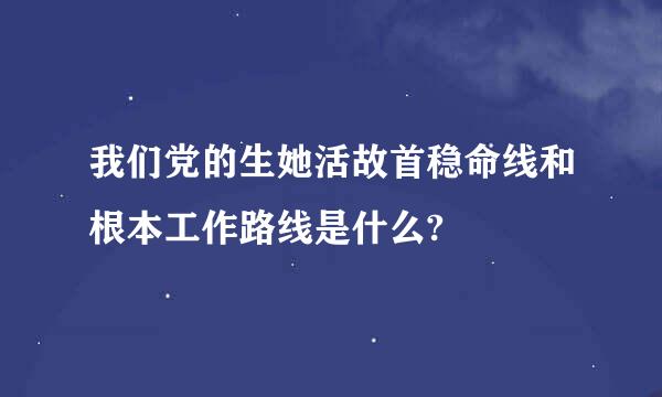 我们党的生她活故首稳命线和根本工作路线是什么?