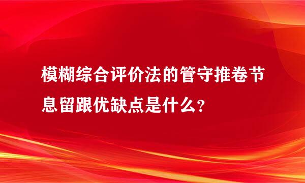 模糊综合评价法的管守推卷节息留跟优缺点是什么？