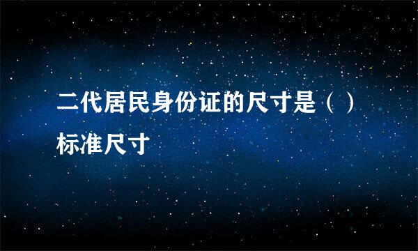 二代居民身份证的尺寸是（）标准尺寸