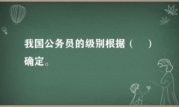 我国公务员的级别根据（ ）确定。