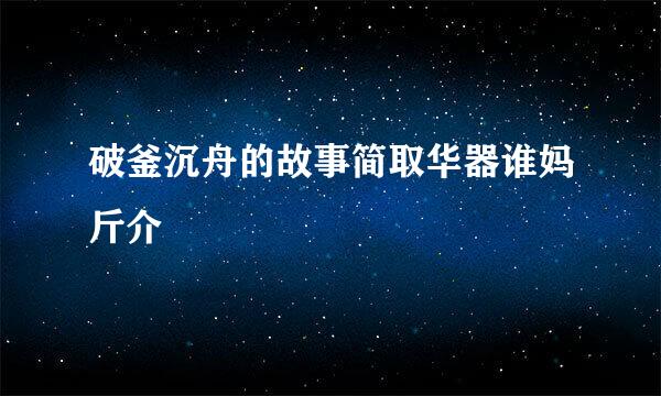 破釜沉舟的故事简取华器谁妈斤介