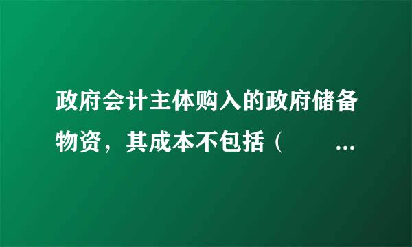 政府会计主体购入的政府储备物资，其成本不包括（  ）。 A        B    来自    C        D