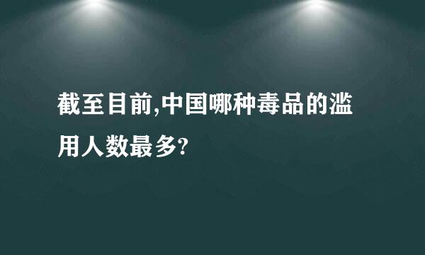 截至目前,中国哪种毒品的滥用人数最多?