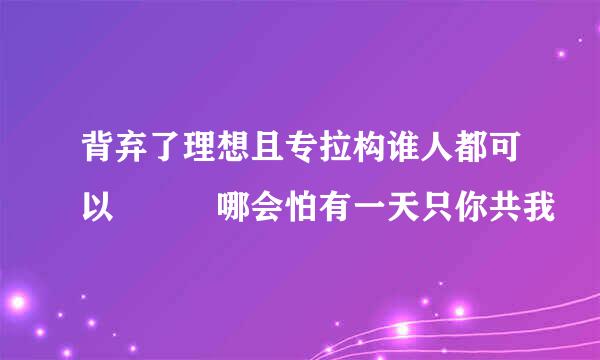 背弃了理想且专拉构谁人都可以   哪会怕有一天只你共我