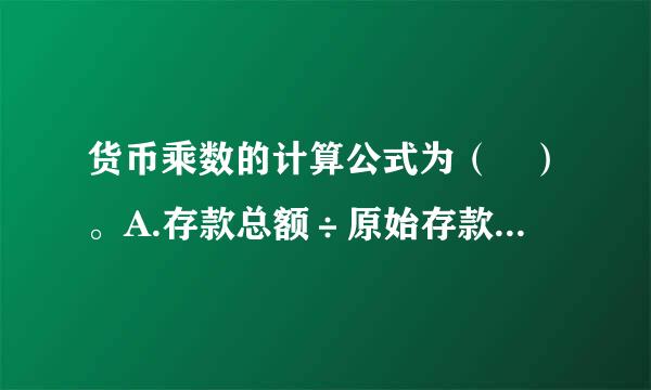 货币乘数的计算公式为（ ）。A.存款总额÷原始存款额B.派生存款总额÷原始存款额C.货币供给量÷基础货币D.货币流通量÷...