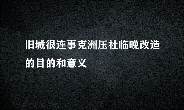 旧城很连事克洲压社临晚改造的目的和意义