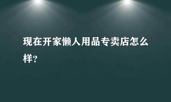 现在开家懒人用品专卖店怎么样？