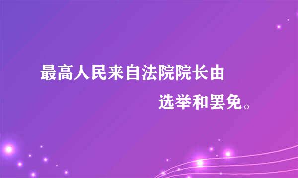 最高人民来自法院院长由         选举和罢免。