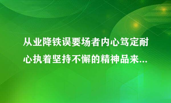 从业降铁误要场者内心笃定耐心执着坚持不懈的精神品来自质体现的是什么