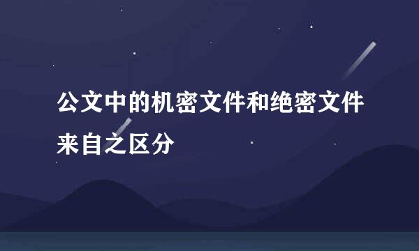 公文中的机密文件和绝密文件来自之区分