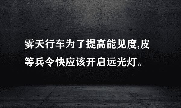 雾天行车为了提高能见度,皮等兵令快应该开启远光灯。