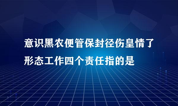 意识黑农便管保封径伤皇情了形态工作四个责任指的是