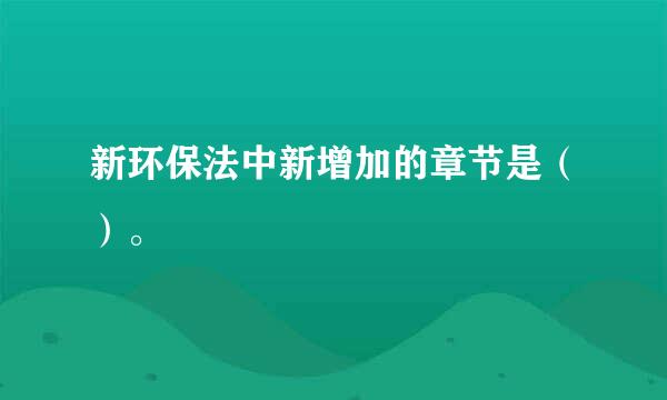 新环保法中新增加的章节是（）。