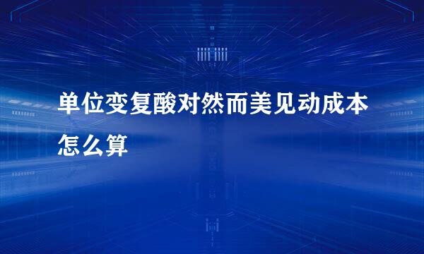 单位变复酸对然而美见动成本怎么算