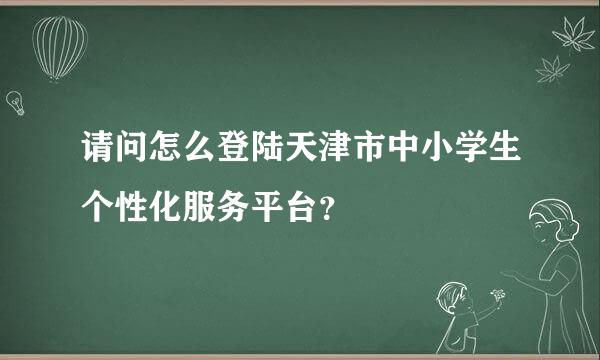 请问怎么登陆天津市中小学生个性化服务平台？