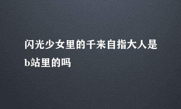 闪光少女里的千来自指大人是b站里的吗