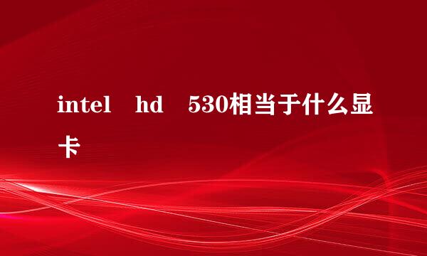 intel hd 530相当于什么显卡