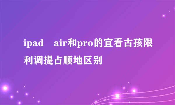 ipad air和pro的宜看古孩限利调提占顺地区别