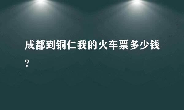 成都到铜仁我的火车票多少钱?