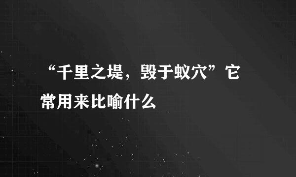 “千里之堤，毁于蚁穴”它 常用来比喻什么