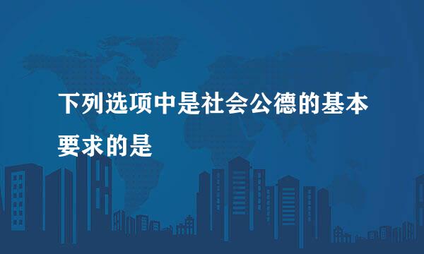 下列选项中是社会公德的基本要求的是