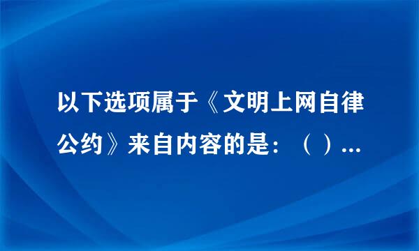 以下选项属于《文明上网自律公约》来自内容的是：（）①360问答自觉遵纪守法，倡导社会公德，促进绿色网络建设；②提倡自主创新...