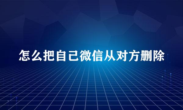 怎么把自己微信从对方删除