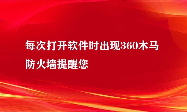 每次打开软件时出现360木马防火墙提醒您