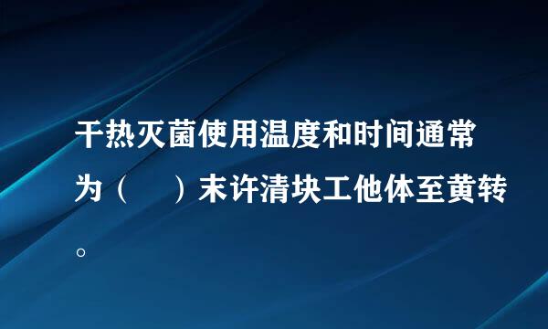 干热灭菌使用温度和时间通常为（ ）末许清块工他体至黄转。