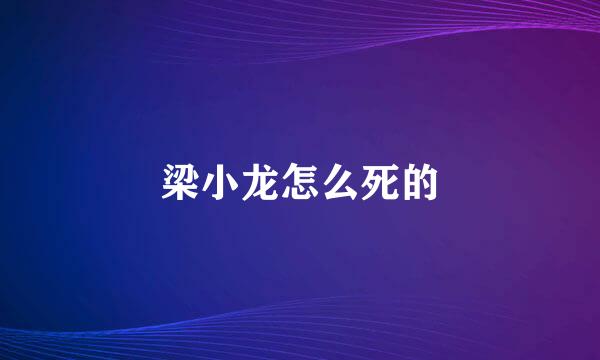 梁小龙怎么死的