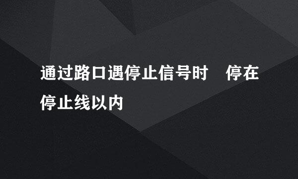 通过路口遇停止信号时 停在停止线以内