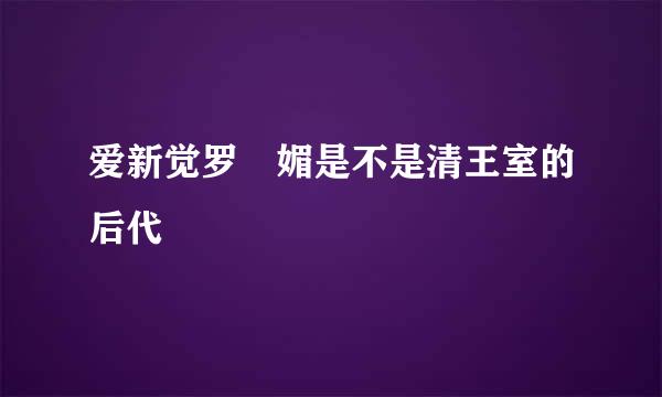 爱新觉罗 媚是不是清王室的后代