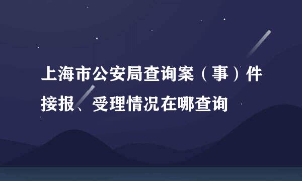 上海市公安局查询案（事）件接报、受理情况在哪查询