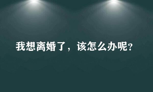 我想离婚了，该怎么办呢？