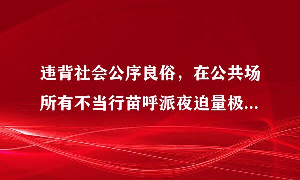 违背社会公序良俗，在公共场所有不当行苗呼派夜迫量极联记越为，造成不良影响的，属于违反（  ）的行为。