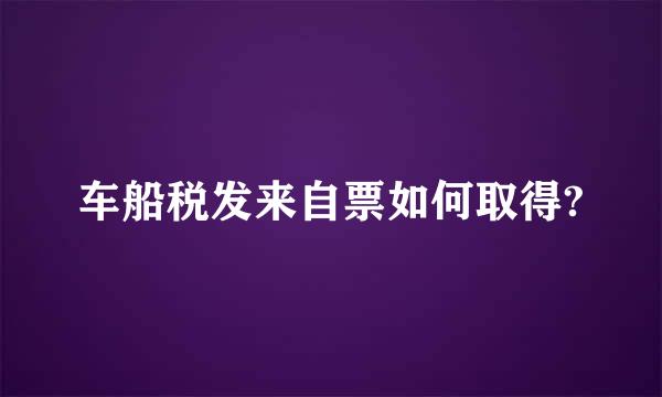 车船税发来自票如何取得?