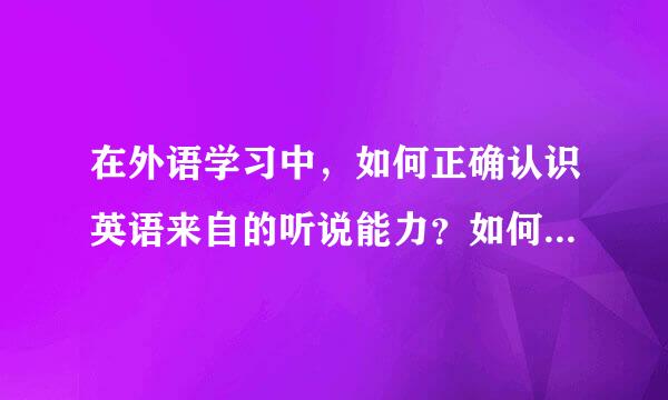 在外语学习中，如何正确认识英语来自的听说能力？如何有效实现？