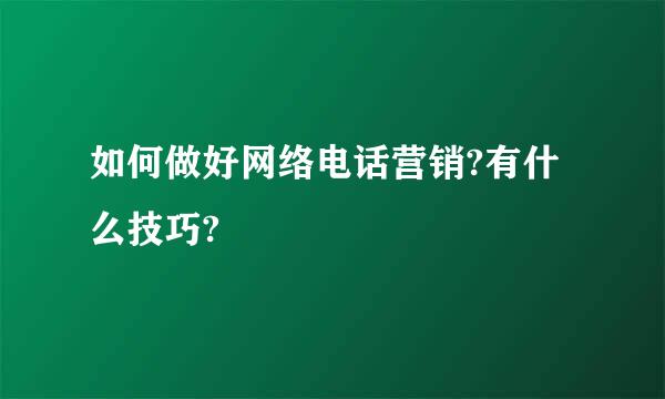 如何做好网络电话营销?有什么技巧?