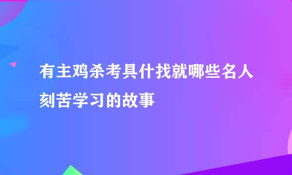 有主鸡杀考具什找就哪些名人刻苦学习的故事