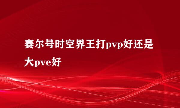 赛尔号时空界王打pvp好还是大pve好