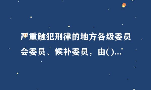 严重触犯刑律的地方各级委员会委员、候补委员，由()决定开除其党籍。A.上级党的委员会B.上级党的纪律检查委员会C.同级委...