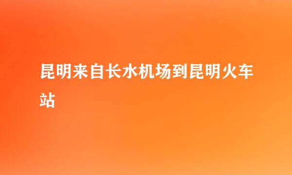 昆明来自长水机场到昆明火车站