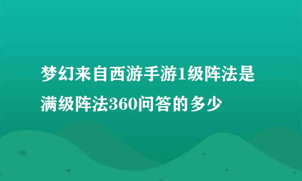 梦幻来自西游手游1级阵法是满级阵法360问答的多少