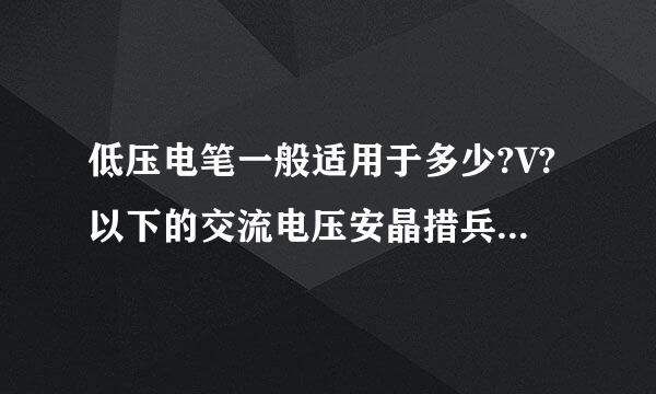 低压电笔一般适用于多少?V?以下的交流电压安晶措兵调古银死当?