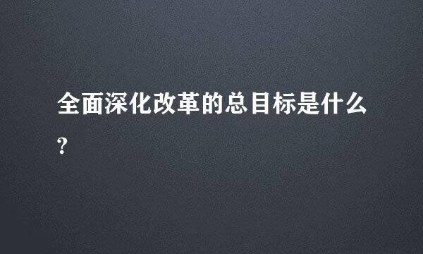 全面深化改革的总目标是什么?