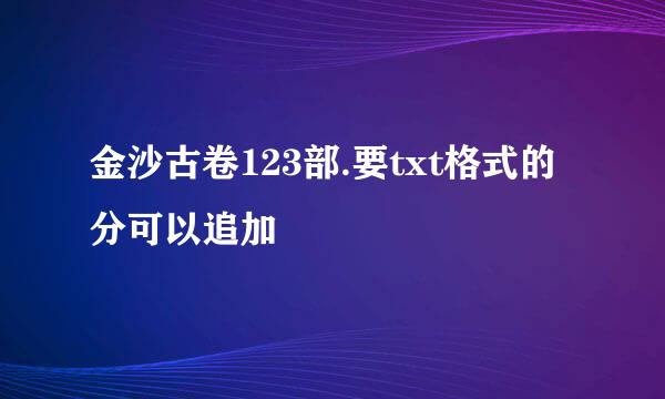 金沙古卷123部.要txt格式的分可以追加