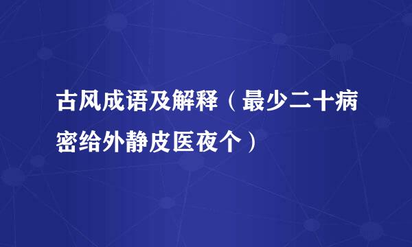 古风成语及解释（最少二十病密给外静皮医夜个）