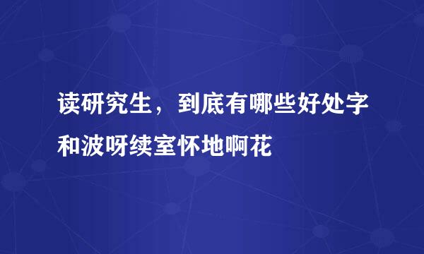 读研究生，到底有哪些好处字和波呀续室怀地啊花