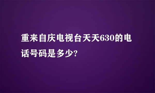 重来自庆电视台天天630的电话号码是多少?