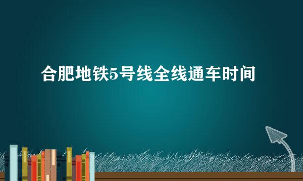 合肥地铁5号线全线通车时间